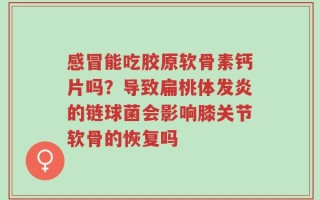 感冒能吃胶原软骨素钙片吗？导致扁桃体发炎的链球菌会影响膝关节软骨的恢复吗