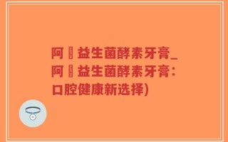 阿嫲益生菌酵素牙膏_阿嫲益生菌酵素牙膏：口腔健康新选择)
