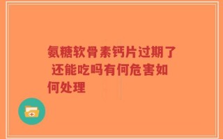 氨糖软骨素钙片过期了 还能吃吗有何危害如何处理