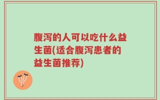 腹泻的人可以吃什么益生菌(适合腹泻患者的益生菌推荐)