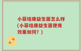 小菲培康益生菌怎么样(小菲培康益生菌使用效果如何？)