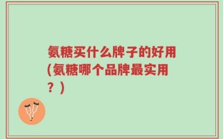 氨糖买什么牌子的好用(氨糖哪个品牌最实用？)
