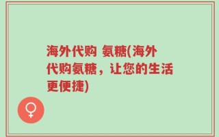 海外代购 氨糖(海外代购氨糖，让您的生活更便捷)