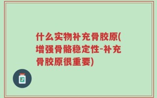 什么实物补充骨胶原(增强骨骼稳定性-补充骨胶原很重要)