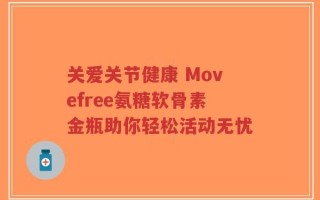 关爱关节健康 Movefree氨糖软骨素金瓶助你轻松活动无忧