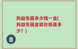 狗益生菌多少钱一盒(狗益生菌盒装价格是多少？)