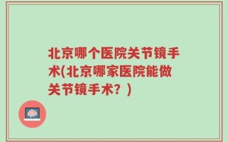 北京哪个医院关节镜手术(北京哪家医院能做关节镜手术？)