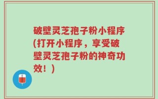 破壁灵芝孢子粉小程序(打开小程序，享受破壁灵芝孢子粉的神奇功效！)