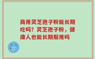 商用灵芝孢子粉能长期吃吗？灵芝孢子粉，健康人也能长期服用吗