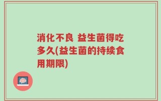消化不良 益生菌得吃多久(益生菌的持续食用期限)