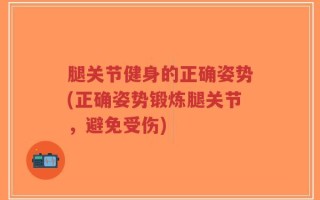 腿关节健身的正确姿势(正确姿势锻炼腿关节，避免受伤)