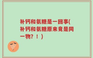 补钙和氨糖是一回事(补钙和氨糖原来竟是同一物？！)
