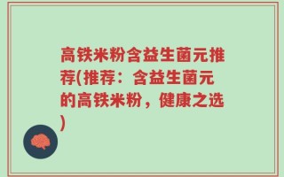高铁米粉含益生菌元推荐(推荐：含益生菌元的高铁米粉，健康之选)