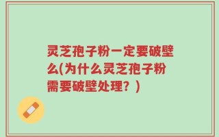 灵芝孢子粉一定要破壁么(为什么灵芝孢子粉需要破壁处理？)