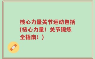 核心力量关节运动包括(核心力量！关节锻炼全指南！)