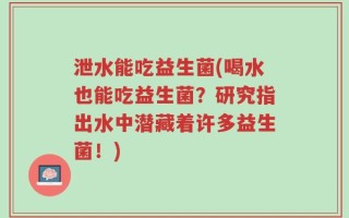 泄水能吃益生菌(喝水也能吃益生菌？研究指出水中潜藏着许多益生菌！)