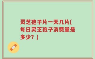 灵芝孢子片一天几片(每日灵芝孢子消费量是多少？)