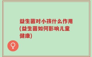 益生菌对小孩什么作用(益生菌如何影响儿童健康)