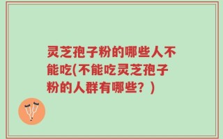 灵芝孢子粉的哪些人不能吃(不能吃灵芝孢子粉的人群有哪些？)