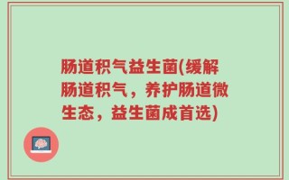 肠道积气益生菌(缓解肠道积气，养护肠道微生态，益生菌成首选)