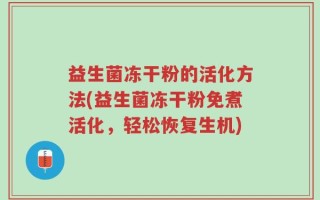 益生菌冻干粉的活化方法(益生菌冻干粉免煮活化，轻松恢复生机)