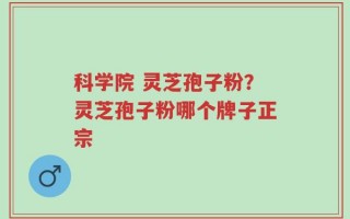 科学院 灵芝孢子粉？灵芝孢子粉哪个牌子正宗