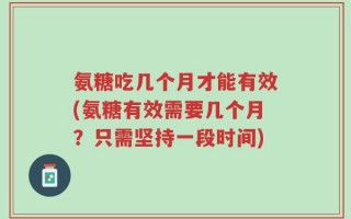 氨糖吃几个月才能有效(氨糖有效需要几个月？只需坚持一段时间)