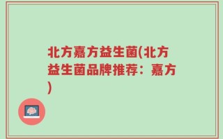 北方嘉方益生菌(北方益生菌品牌推荐：嘉方)