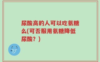 尿酸高的人可以吃氨糖么(可否服用氨糖降低尿酸？)