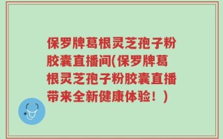 保罗牌葛根灵芝孢子粉胶囊直播间(保罗牌葛根灵芝孢子粉胶囊直播带来全新健康体验！)
