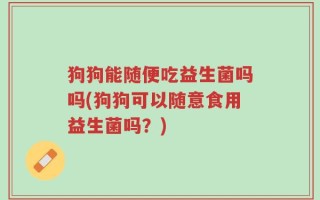 狗狗能随便吃益生菌吗吗(狗狗可以随意食用益生菌吗？)