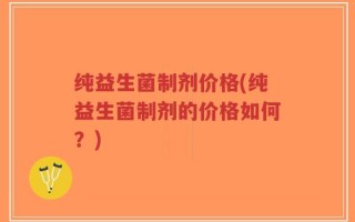 纯益生菌制剂价格(纯益生菌制剂的价格如何？)
