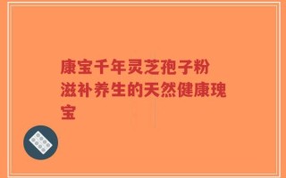 康宝千年灵芝孢子粉 滋补养生的天然健康瑰宝