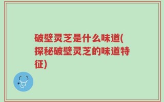 破壁灵芝是什么味道(探秘破壁灵芝的味道特征)