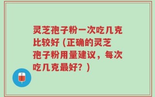 灵芝孢子粉一次吃几克比较好 (正确的灵芝孢子粉用量建议，每次吃几克最好？)
