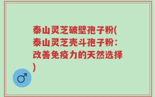 泰山灵芝破壁孢子粉(泰山灵芝壳斗孢子粉：改善免疫力的天然选择)