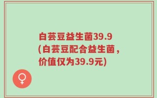 白芸豆益生菌39.9(白芸豆配合益生菌，价值仅为39.9元)