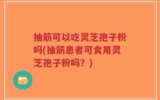 抽筋可以吃灵芝孢子粉吗(抽筋患者可食用灵芝孢子粉吗？)