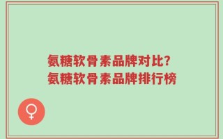 氨糖软骨素品牌对比？氨糖软骨素品牌排行榜