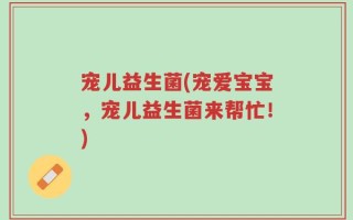 宠儿益生菌(宠爱宝宝，宠儿益生菌来帮忙！)