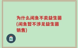 为什么闲鱼不卖益生菌(闲鱼暂不涉足益生菌销售)