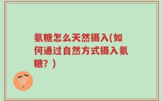 氨糖怎么天然摄入(如何通过自然方式摄入氨糖？)