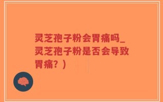 灵芝孢子粉会胃痛吗_灵芝孢子粉是否会导致胃痛？)