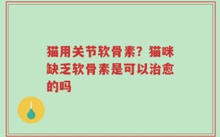 猫用关节软骨素？猫咪缺乏软骨素是可以治愈的吗