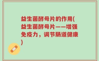 益生菌酵母片的作用(益生菌酵母片——增强免疫力，调节肠道健康)