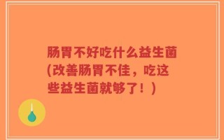 肠胃不好吃什么益生菌(改善肠胃不佳，吃这些益生菌就够了！)