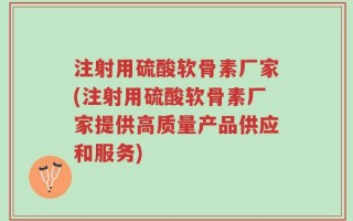 注射用硫酸软骨素厂家(注射用硫酸软骨素厂家提供高质量产品供应和服务)