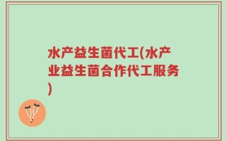 水产益生菌代工(水产业益生菌合作代工服务)