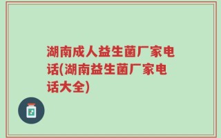 湖南成人益生菌厂家电话(湖南益生菌厂家电话大全)