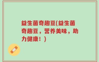 益生菌奇趣豆(益生菌奇趣豆，营养美味，助力健康！)
